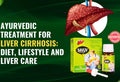 Ayurvedic Treatment for Liver Cirrhosis: Diet, Lifestyle and Liver Care